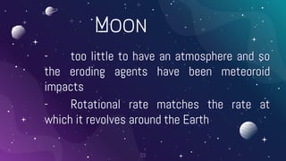 Moon
- too little to have an atmosphere and so
the eroding agents have been meteoroid
impacts
- Rotational rate matches the rate at
which it revolves around the Earth
55
 