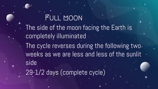 Full moon
- The side of the moon facing the Earth is
completely illuminated
- The cycle reverses during the following two
weeks as we are less and less of the sunlit
side
- 29-1/2 days (complete cycle)
 