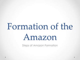 Formation of the
Amazon
Steps of Amazon Formation
 