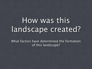 How was this
landscape created?
What factors have determined the formation
             of this landscape?
 