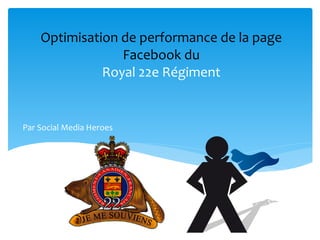 Optimisation 
de 
performance 
de 
la 
page 
Facebook 
du 
Royal 
22e 
Régiment 
Par 
Social 
Media 
Heroes 
 