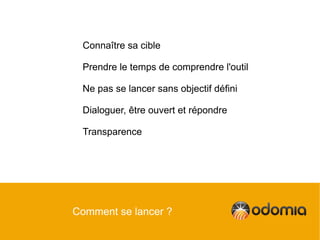 Connaître sa cible

 Prendre le temps de comprendre l'outil

 Ne pas se lancer sans objectif défini

 Dialoguer, être ouvert et répondre

 Transparence




Comment se lancer ?
 
