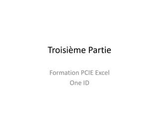 Troisième Partie

Formation PCIE Excel
      One ID
 