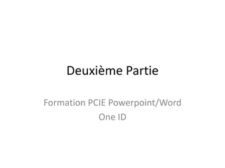 Deuxième Partie

Formation PCIE Powerpoint/Word
            One ID
 