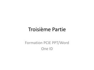 Troisième Partie

Formation PCIE PPT/Word
        One ID
 
