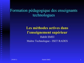 Formation pédagogique des enseignants technologues 29/09/11 Habib SMEI Les méthodes actives dans l’enseignement supérieur Habib SMEI Maître Technologue - ISET RADES 