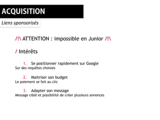 Liens sponsorisés


      /! ATTENTION : impossible en Junior /!

      / Intérêts

           1.   Se positionner rapidement sur Google
      Sur des requêtes choisies

           2.   Maitriser son budget
      Le paiement se fait au clic

           3.   Adapter son message
      Message ciblé et possibilité de créer plusieurs annonces
 
