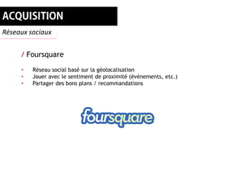 Réseaux sociaux


     / Foursquare
     •   Réseau social basé sur la géolocalisation
     •   Jouer avec le sentiment de proximité (évènements, etc.)
     •   Partager des bons plans / recommandations
 