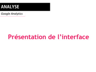 Google Analytics




     Présentation de l’interface
 