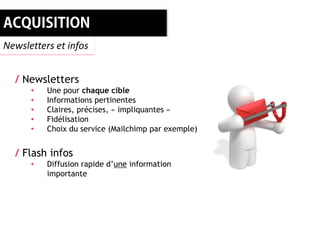 Newsletters et infos


  / Newsletters
      •   Une pour chaque cible
      •   Informations pertinentes
      •   Claires, précises, « impliquantes »
      •   Fidélisation
      •   Choix du service (Mailchimp par exemple)


  / Flash infos
      •   Diffusion rapide d’une information
          importante
 