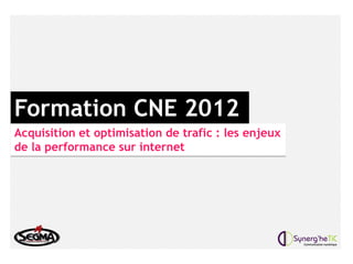 Formation CNE 2012
Acquisition et optimisation de trafic : les enjeux
de la performance sur internet
 