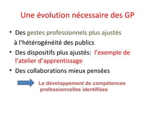 Une évolution nécessaire des GP
• Des gestes professionnels plus ajustés
à l’hétérogénéité des publics
• Des dispositifs plus ajustés: l’exemple de
l’atelier d’apprentissage
• Des collaborations mieux pensées
Le développement de compétences
professionnelles identifiées
 