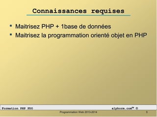 Connaissances requisesConnaissances requises
 Maitrisez PHP + 1base de donnéesMaitrisez PHP + 1base de données
 Maitrisez la programmation orienté objet en PHPMaitrisez la programmation orienté objet en PHP
55Programmation Web 2013-2014Programmation Web 2013-2014
Formation PHP PDOFormation PHP PDO alphorm.comalphorm.com™™ ©©
 