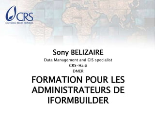 Sony BELIZAIRE
  Data Management and GIS specialist
             CRS-Haiti
              DMER

FORMATION POUR LES
ADMINISTRATEURS DE
   IFORMBUILDER
 