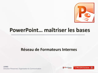 PowerPoint… maîtriser les bases


                      Réseau de Formateurs Internes


UNMS
Direction Personnel, Organisation & Communication
 