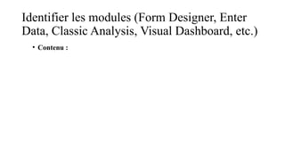 Identifier les modules (Form Designer, Enter
Data, Classic Analysis, Visual Dashboard, etc.)
• Contenu :
 