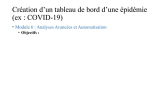 Création d’un tableau de bord d’une épidémie
(ex : COVID-19)
• Module 6 : Analyses Avancées et Automatisation
• Objectifs :
 