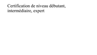 Certification de niveau débutant,
intermédiaire, expert
 