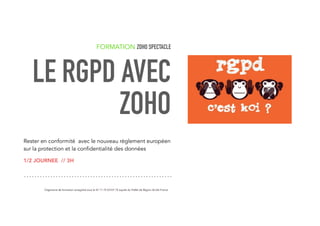 FORMATION ZOHO SPECTACLE
LE RGPD AVEC
ZOHO
Rester en conformité avec le nouveau règlement européen
sur la protection et la confidentialité des données
1/2 JOURNEE // 3H
Organisme de formation enregistré sous le N° 11 75 53107 75 auprès du Préfet de Région Ile-De-France
 