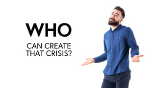 CAN CREATE
THAT CRISIS?
WHOWHO
 