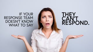 IF YOUR
RESPONSE TEAM?
DOESNT KNOW
WHAT TO SAY
THEY
CANT
RESPOND.
 