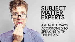 SUBJECT?
MATTER
EXPERTS
ARE NOT ALWAYS
ACCUSTOMED TO
SPEAKING WITH
THE MEDIA.
 