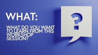 WHAT:
WHAT DO YOU WANT
TO LEARN FROM THIS
WORKSHOP
SESSION?
 