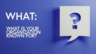 WHAT:
WHAT IS YOUR
ORGANIZATION
KNOWN FOR?
 