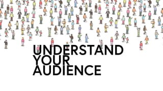 UNDERSTAND
YOUR
AUDIENCE
 