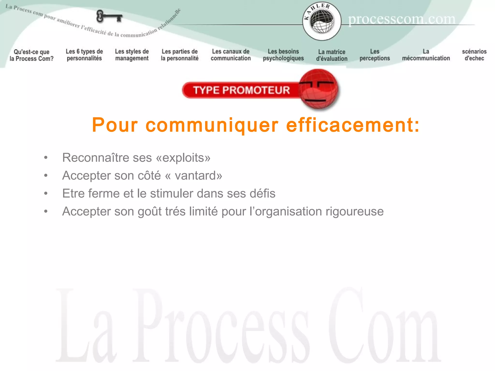 Pour communiquer efficacement:
•   Reconnaître ses «exploits»
•   Accepter son côté « vantard»
•   Etre ferme et le stimuler dans ses défis
•   Accepter son goût trés limité pour l’organisation rigoureuse
 