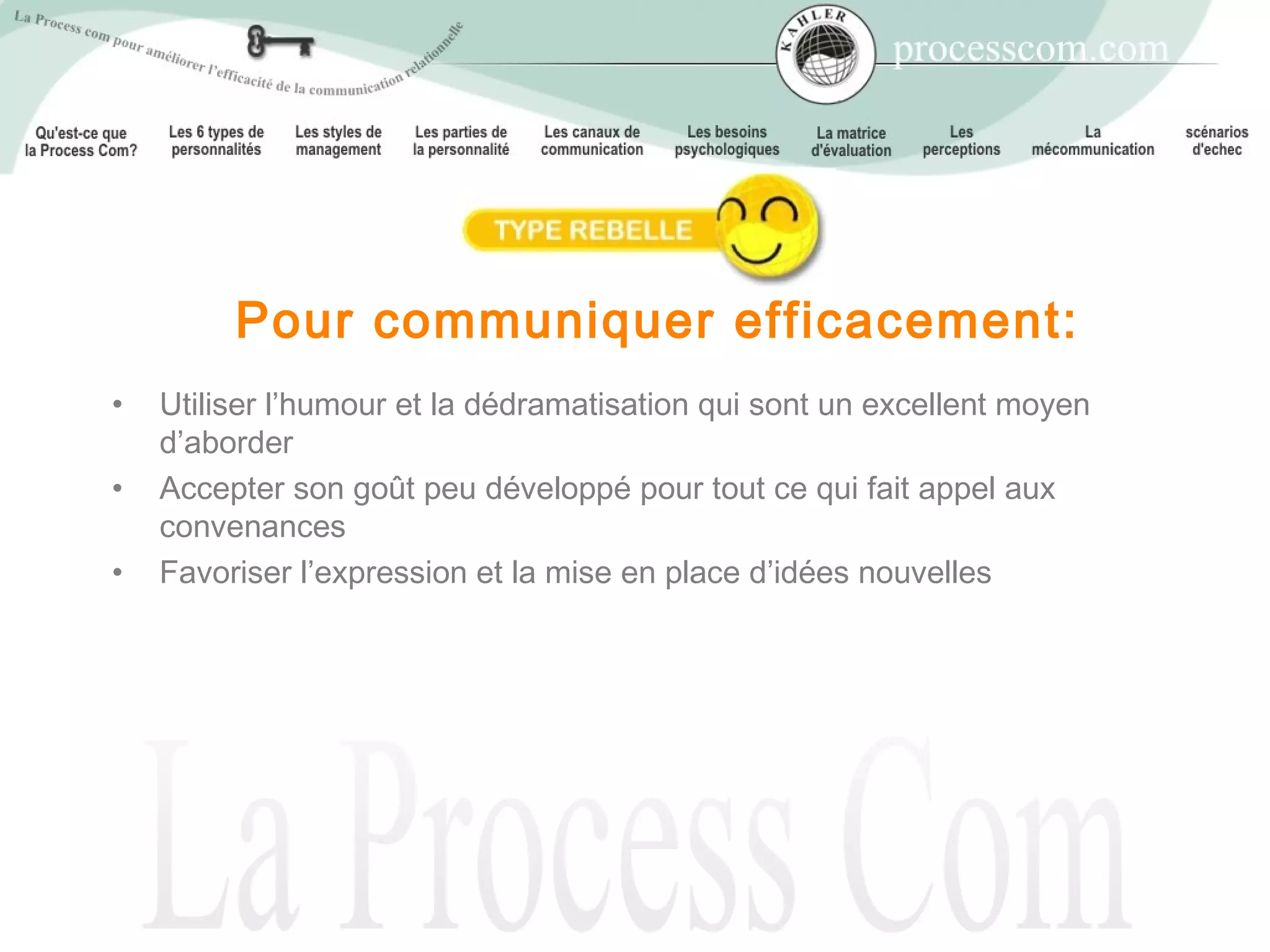 Pour communiquer efficacement:
•   Utiliser l’humour et la dédramatisation qui sont un excellent moyen
    d’aborder
•   Accepter son goût peu développé pour tout ce qui fait appel aux
    convenances
•   Favoriser l’expression et la mise en place d’idées nouvelles
 