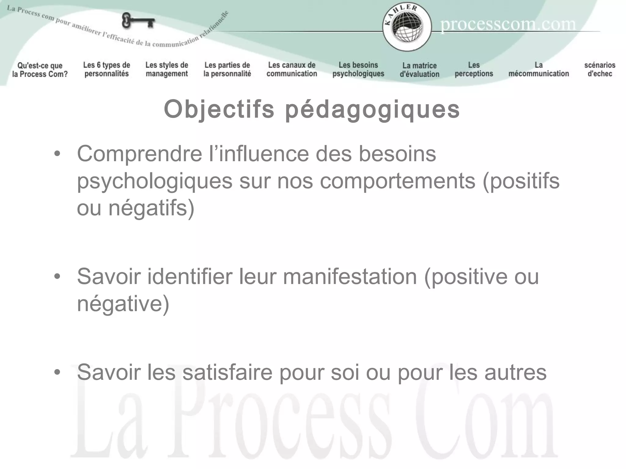 Objectifs pédagogiques
• Comprendre l’influence des besoins
  psychologiques sur nos comportements (positifs
  ou négatifs)


• Savoir identifier leur manifestation (positive ou
  négative)


• Savoir les satisfaire pour soi ou pour les autres
 