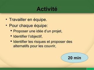 Activité
• Travailler en équipe.
• Pour chaque équipe:
 Proposer une idée d’un projet,
 Identifier l’objectif,
 Identifier les risques et proposer des
alternatifs pour les couvrir,
20 min
 
