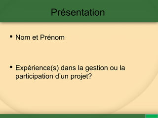 Présentation
 Nom et Prénom
 Expérience(s) dans la gestion ou la
participation d’un projet?
 