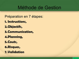 Méthode de Gestion
Préparation en 7 étapes:
1. Instructions,
2.Objectifs,
3.Communication,
4.Planning,
5.Couts,
6.Risques,
7.Validation
 