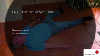 LA VICTIME NE RESPIRE PAS
 Que voyez – vous ?
 Que feriez-vous ?
 