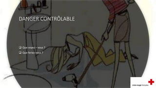 DANGER CONTRÔLABLE
 Que voyez – vous ?
 Que feriez-vous ?
 