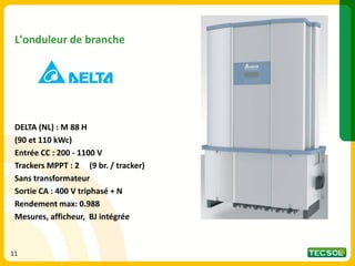 DELTA (NL) : M 88 H
(90 et 110 kWc)
Entrée CC : 200 - 1100 V
Trackers MPPT : 2 (9 br. / tracker)
Sans transformateur
Sortie CA : 400 V triphasé + N
Rendement max: 0.988
Mesures, afficheur, BJ intégrée
11
L'onduleur de branche
 