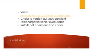 • Visitez
www.python.org/download/releases/
• Choisir la version qui vous convient
• Téléchargez le fichier exécutable
• Installez et commencez à coder !

Sous Windows :

 