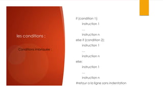 if (condition 1):
instruction 1
…

les conditions :

instruction n
else if (condition 2):
instruction 1

Conditions imbriquée :

…
instruction n
else:
instruction 1
…
instruction n
#retour a la ligne sans indentation

 