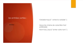 les entrées sorties :
Entrée :

Variable=input(‘’ entrer le variable’’)
#pour les chaine de caractère il est
préférable
Nom=raw_input(‘’entrer votre nom’’)

 