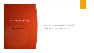 les entrées sorties :
a,b,c=‘chaine’,’chaine2’,’chaine3’
Sortie formatée :

Print ‘a=%s b=%s c=%s’ %(a,b,c)

 