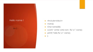 Hello name !

#include<stdio.h>



En C :



main(){



Char name[50];



scanf(‘’ entrer votre nom : %s n’’,name);



printf(‘’hello %s n’’,name);



}

 