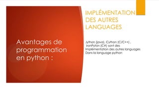 IMPLÉMENTATION
DES AUTRES
LANGUAGES

Avantages de
programmation
en python :

Jython (java), Cython (C/C++) ,
ironPyton (C#) sont des
Implémentation des autres languages
Dans la language python

 