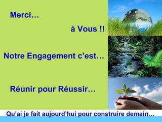 Merci… à Vous !! Notre Engagement c’est… Réunir pour Réussir… Qu’ai je fait aujourd’hui pour construire demain… 