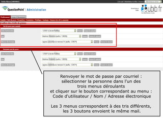 Renvoyer le mot de passe par courriel :
       sélectionner la personne dans l'un des
               trois menus déroulants
et cliquer sur le bouton correspondant au menu :
 Code d'utilisateur / Nom / Adresse électronique

Les 3 menus correspondent à des tris différents,
      les 3 boutons envoient le même mail.
                                                   17
 