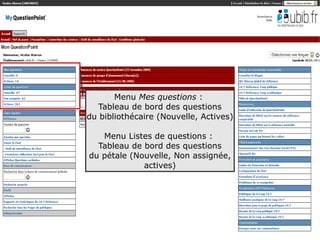 Formation QuestionPoint

         Menu Mes questions :
     Tableau de bord des questions
  du bibliothécaire (Nouvelle, Actives)

     Menu Listes de questions :
    Tableau de bord des questions
  du pétale (Nouvelle, Non assignée,
               actives)




                                          5
 