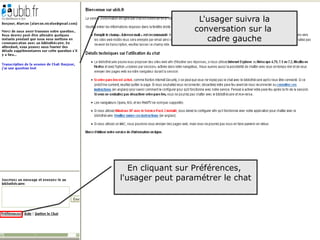 L'usager suivra la
                  conversation sur la
                     cadre gauche




   En cliquant sur Préférences,
l'usager peut paramétrer le chat




                                        70
 