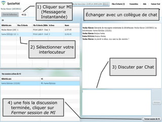 1) Cliquer sur MI
                (Messagerie
                                   Échanger avec un collègue de chat
                Instantanée)




           2) Sélectionner votre
               interlocuteur


                                               3) Discuter par Chat




4) une fois la discussion
 terminée, cliquer sur
 Fermer session de MI
                                                                      78
 