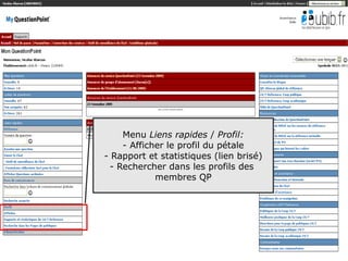 Formation QuestionPoint



       Menu Liens rapides / Profil:
       - Afficher le profil du pétale
   - Rapport et statistiques (lien brisé)
    - Rechercher dans les profils des
               membres QP




                                            8
 